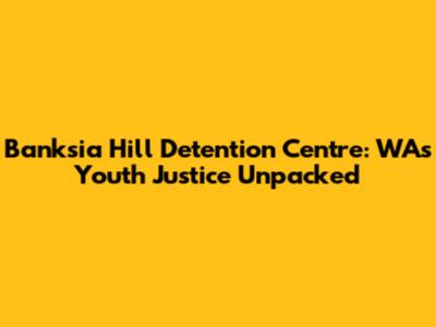 Banksia Hill Detention Centre: WA's Youth Justice Unpacked