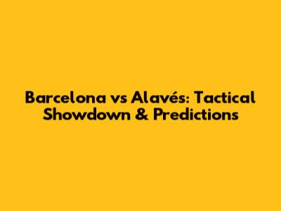 Barcelona vs Alavés: Tactical Showdown & Predictions
