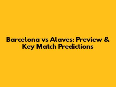 Barcelona vs Alaves: Preview & Key Match Predictions