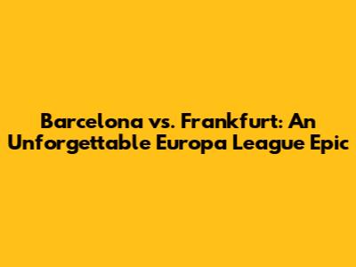 Barcelona vs. Frankfurt: An Unforgettable Europa League Epic