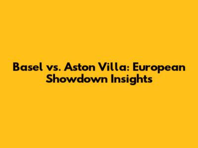 Basel vs. Aston Villa: European Showdown Insights