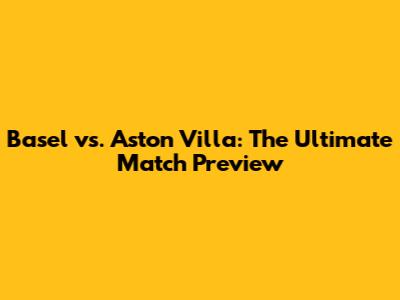 Basel vs. Aston Villa: The Ultimate Match Preview