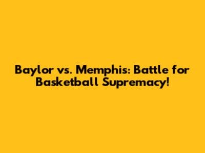 Baylor vs. Memphis: Battle for Basketball Supremacy!