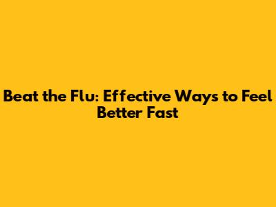 Beat the Flu: Effective Ways to Feel Better Fast