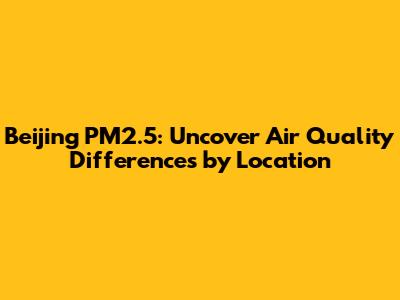 Beijing PM2.5: Uncover Air Quality Differences by Location