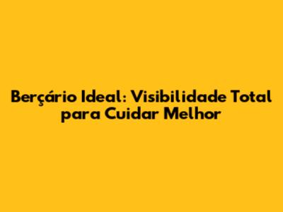 Berçário Ideal: Visibilidade Total para Cuidar Melhor