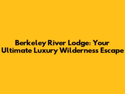 Berkeley River Lodge: Your Ultimate Luxury Wilderness Escape