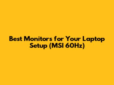 Best Monitors for Your Laptop Setup (MSI 60Hz)
