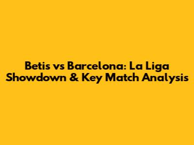 Betis vs Barcelona: La Liga Showdown & Key Match Analysis