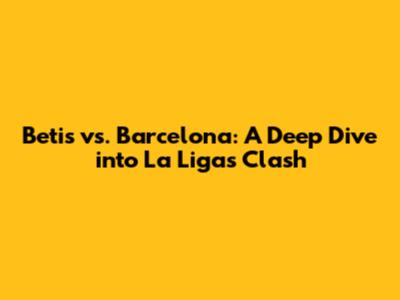 Betis vs. Barcelona: A Deep Dive into La Liga's Clash