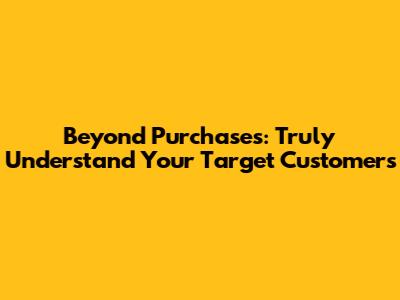 Beyond Purchases: Truly Understand Your Target Customers