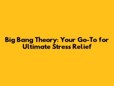 Big Bang Theory: Your Go-To for Ultimate Stress Relief