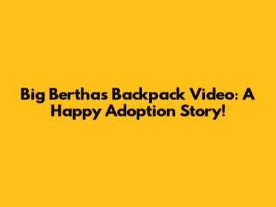 Big Bertha's Backpack Video: A Happy Adoption Story!