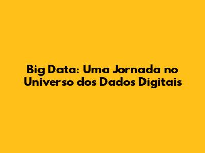 Big Data: Uma Jornada no Universo dos Dados Digitais