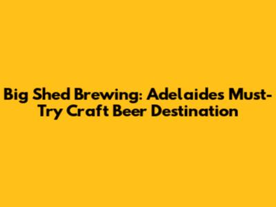 Big Shed Brewing: Adelaide's Must-Try Craft Beer Destination