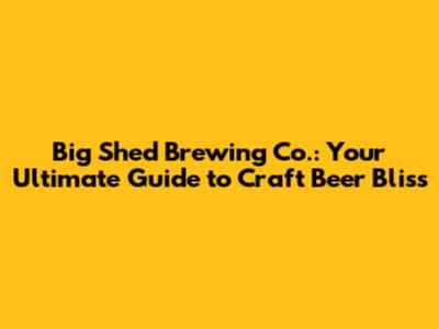 Big Shed Brewing Co.: Your Ultimate Guide to Craft Beer Bliss