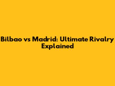 Bilbao vs Madrid: Ultimate Rivalry Explained