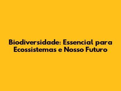 Biodiversidade: Essencial para Ecossistemas e Nosso Futuro