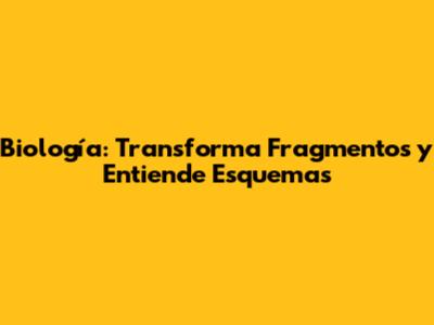 Biología: Transforma Fragmentos y Entiende Esquemas