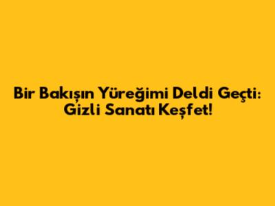 Bir Bakışın Yüreğimi Deldi Geçti: Gizli Sanatı Keşfet!