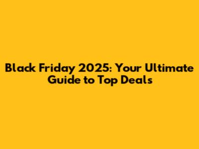 Black Friday 2025: Your Ultimate Guide to Top Deals