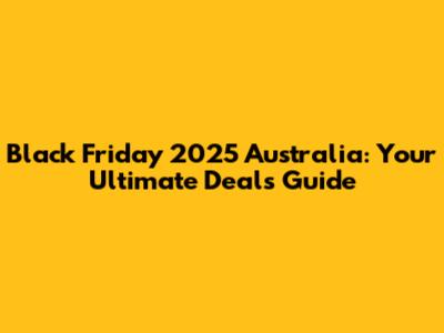 Black Friday 2025 Australia: Your Ultimate Deals Guide