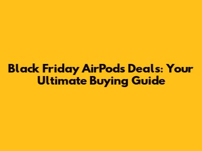 Black Friday AirPods Deals: Your Ultimate Buying Guide