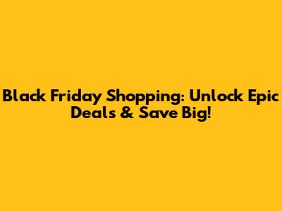 Black Friday Shopping: Unlock Epic Deals & Save Big!