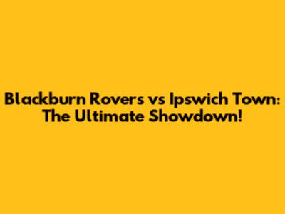 Blackburn Rovers vs Ipswich Town: The Ultimate Showdown!