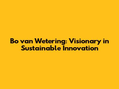 Bo van Wetering: Visionary in Sustainable Innovation