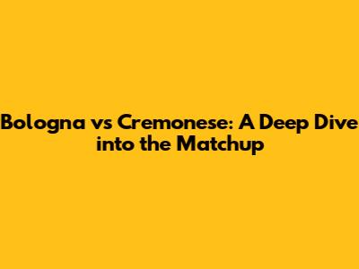 Bologna vs Cremonese: A Deep Dive into the Matchup