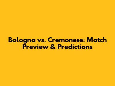 Bologna vs. Cremonese: Match Preview & Predictions