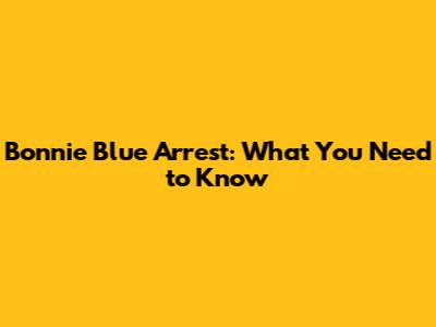Bonnie Blue Arrest: What You Need to Know