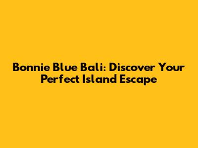 Bonnie Blue Bali: Discover Your Perfect Island Escape