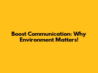 Boost Communication: Why Environment Matters!
