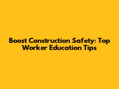 Boost Construction Safety: Top Worker Education Tips