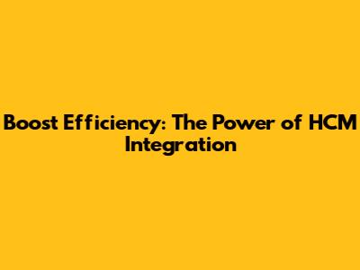 Boost Efficiency: The Power of HCM Integration