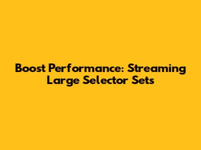 Boost Performance: Streaming Large Selector Sets