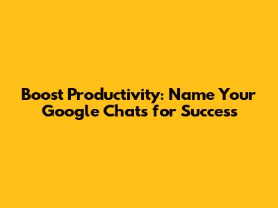 Boost Productivity: Name Your Google Chats for Success