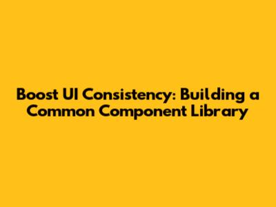 Boost UI Consistency: Building a Common Component Library