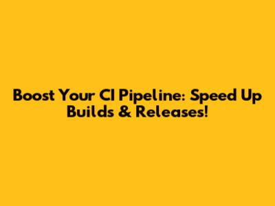 Boost Your CI Pipeline: Speed Up Builds & Releases!
