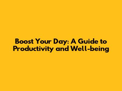 Boost Your Day: A Guide to Productivity and Well-being