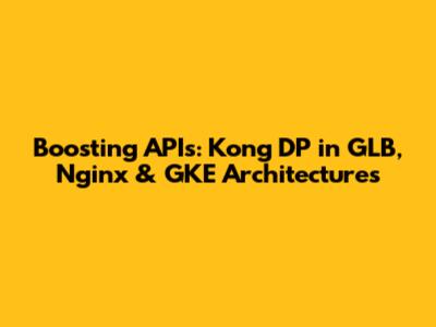 Boosting APIs: Kong DP in GLB, Nginx & GKE Architectures