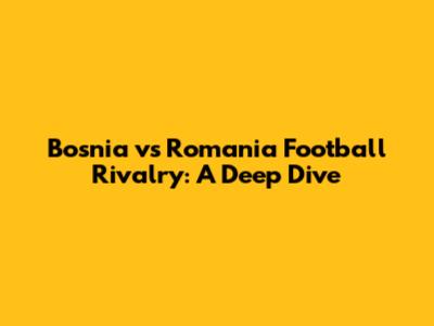 Bosnia vs Romania Football Rivalry: A Deep Dive