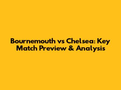 Bournemouth vs Chelsea: Key Match Preview & Analysis