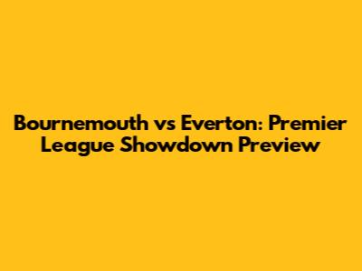 Bournemouth vs Everton: Premier League Showdown Preview