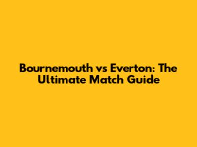 Bournemouth vs Everton: The Ultimate Match Guide