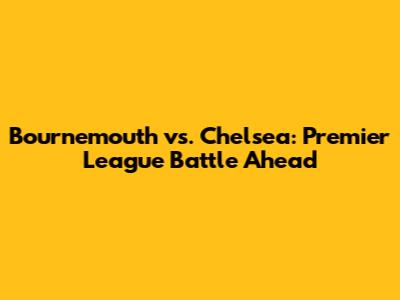 Bournemouth vs. Chelsea: Premier League Battle Ahead