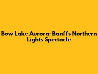 Bow Lake Aurora: Banff's Northern Lights Spectacle