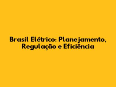 Brasil Elétrico: Planejamento, Regulação e Eficiência